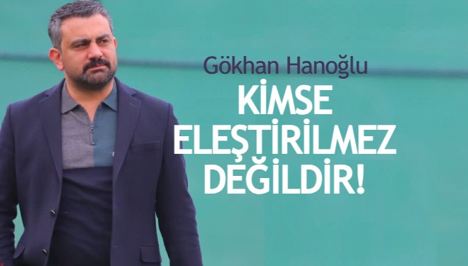 Gökhan Hanoğlu: Kimse eleştirilemez değildir!